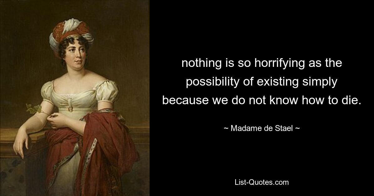 nothing is so horrifying as the possibility of existing simply because we do not know how to die. — © Madame de Stael