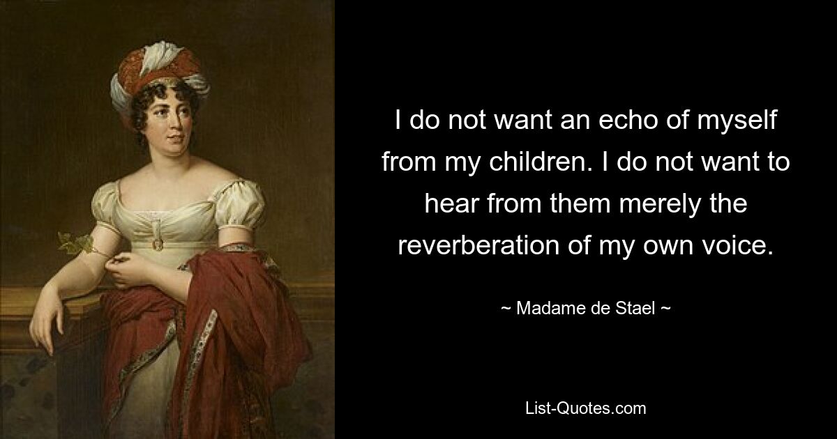 I do not want an echo of myself from my children. I do not want to hear from them merely the reverberation of my own voice. — © Madame de Stael