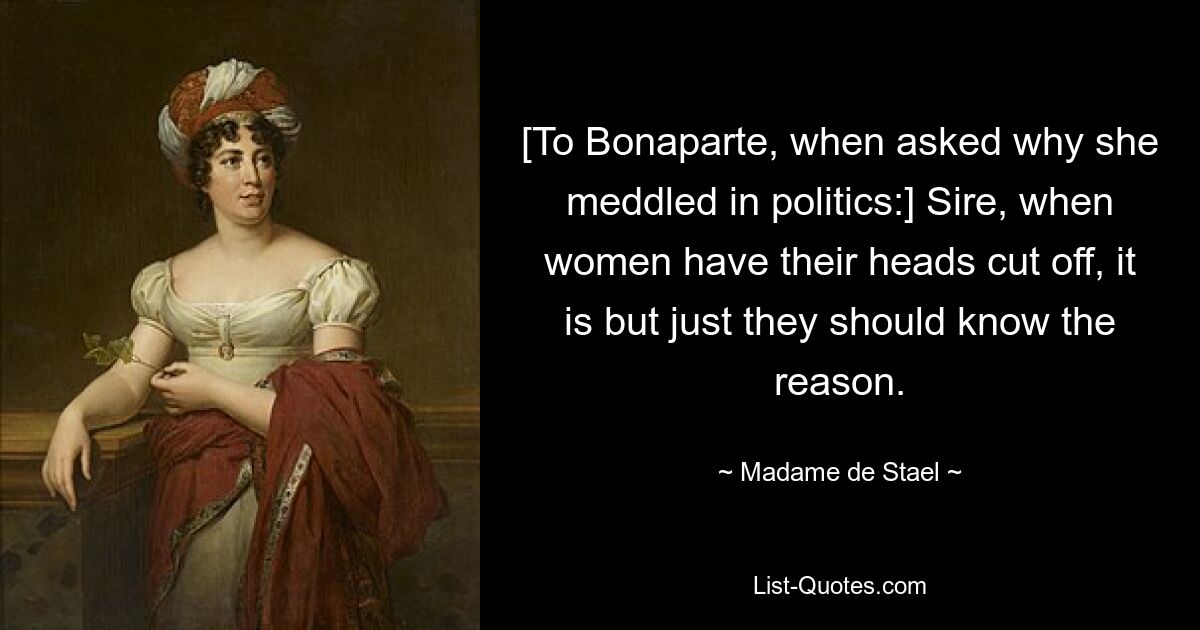 [To Bonaparte, when asked why she meddled in politics:] Sire, when women have their heads cut off, it is but just they should know the reason. — © Madame de Stael