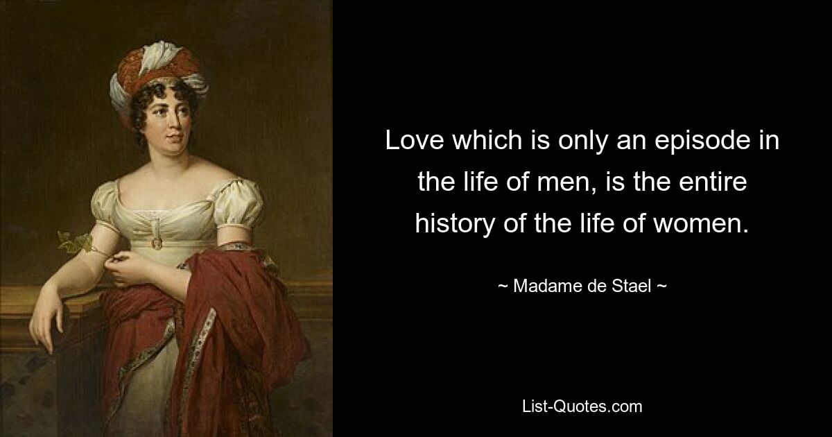 Love which is only an episode in the life of men, is the entire history of the life of women. — © Madame de Stael