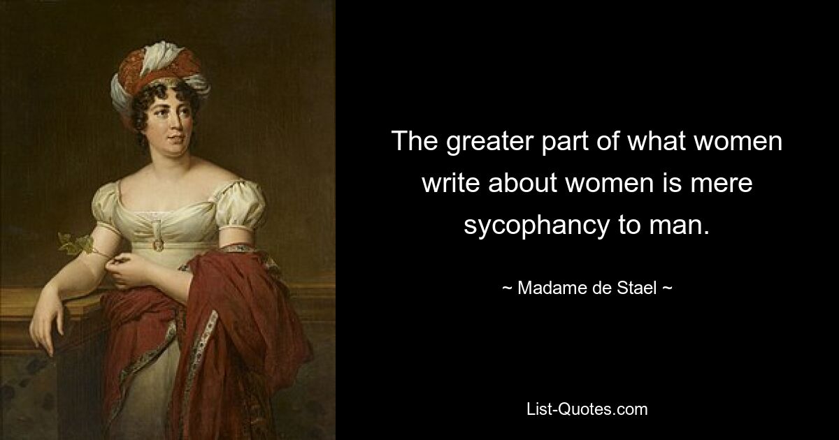 The greater part of what women write about women is mere sycophancy to man. — © Madame de Stael