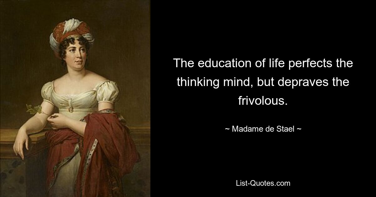 The education of life perfects the thinking mind, but depraves the frivolous. — © Madame de Stael