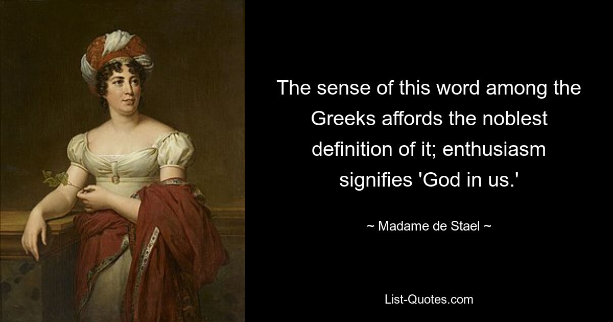 The sense of this word among the Greeks affords the noblest definition of it; enthusiasm signifies 'God in us.' — © Madame de Stael