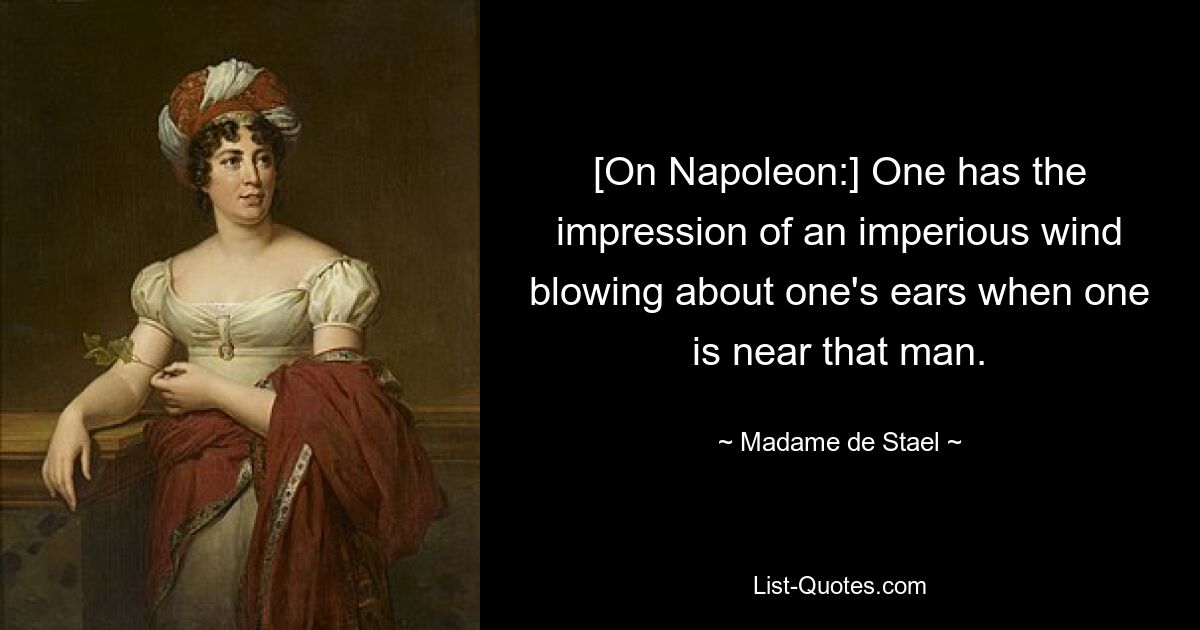 [On Napoleon:] One has the impression of an imperious wind blowing about one's ears when one is near that man. — © Madame de Stael