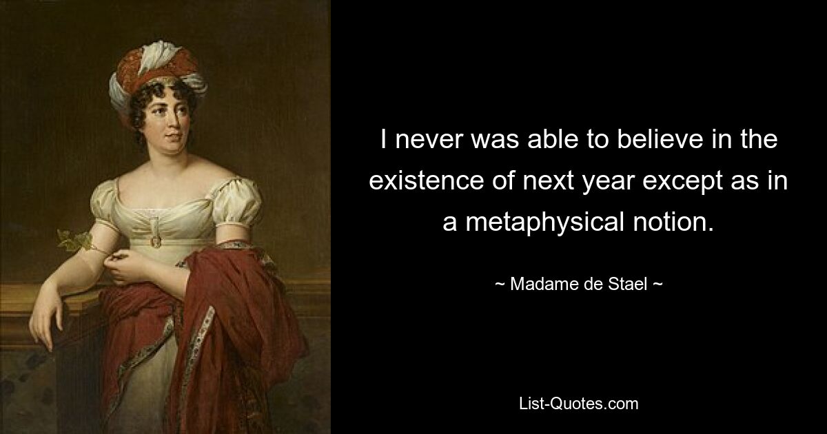 I never was able to believe in the existence of next year except as in a metaphysical notion. — © Madame de Stael