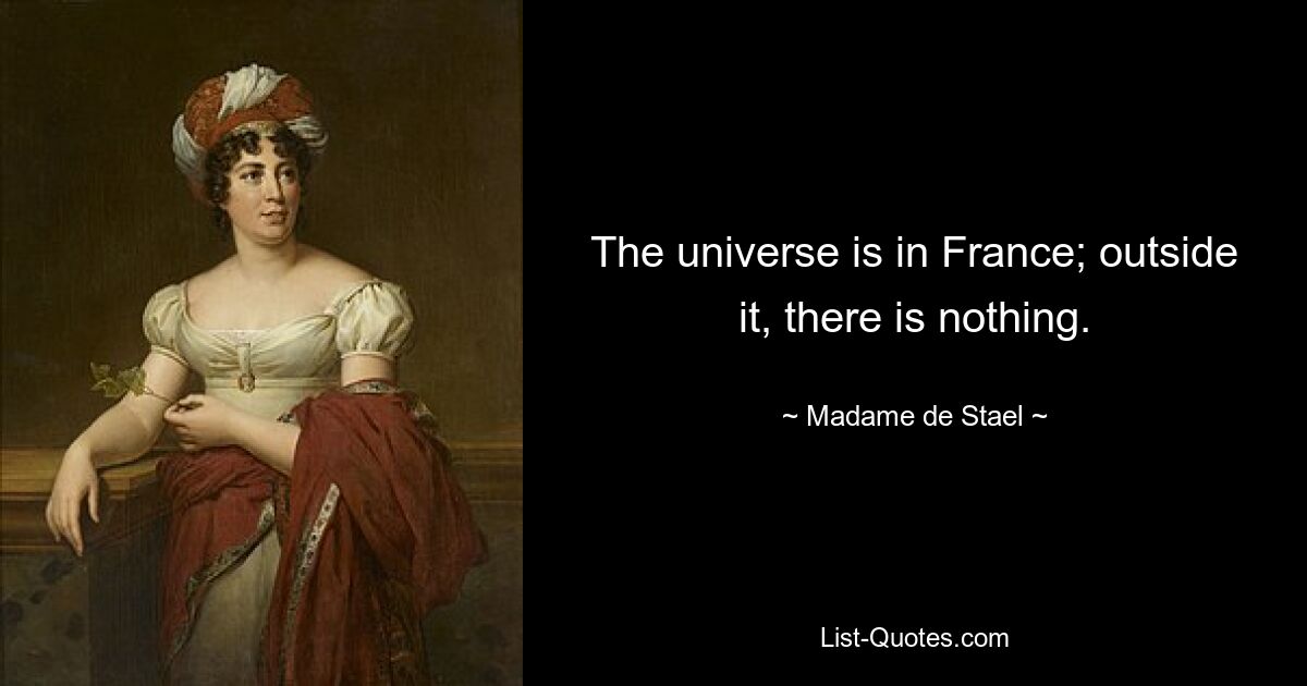 The universe is in France; outside it, there is nothing. — © Madame de Stael