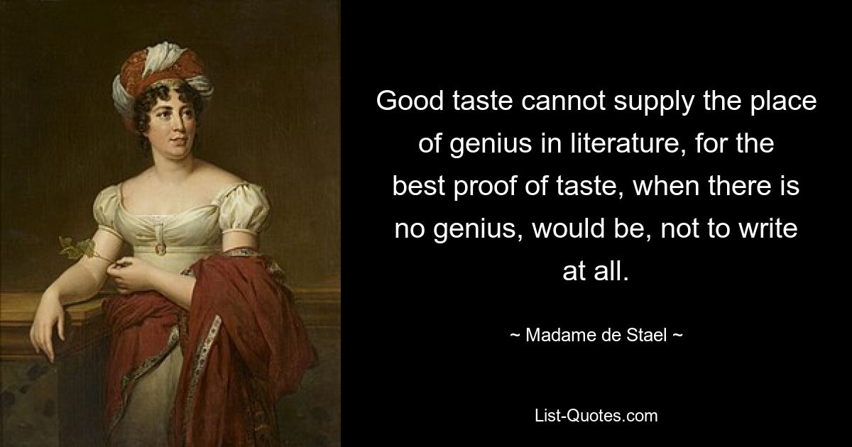 Good taste cannot supply the place of genius in literature, for the best proof of taste, when there is no genius, would be, not to write at all. — © Madame de Stael