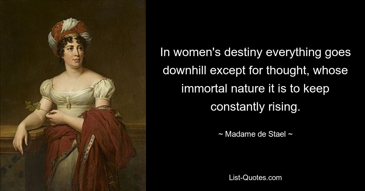 In women's destiny everything goes downhill except for thought, whose immortal nature it is to keep constantly rising. — © Madame de Stael