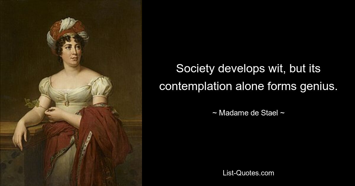 Society develops wit, but its contemplation alone forms genius. — © Madame de Stael