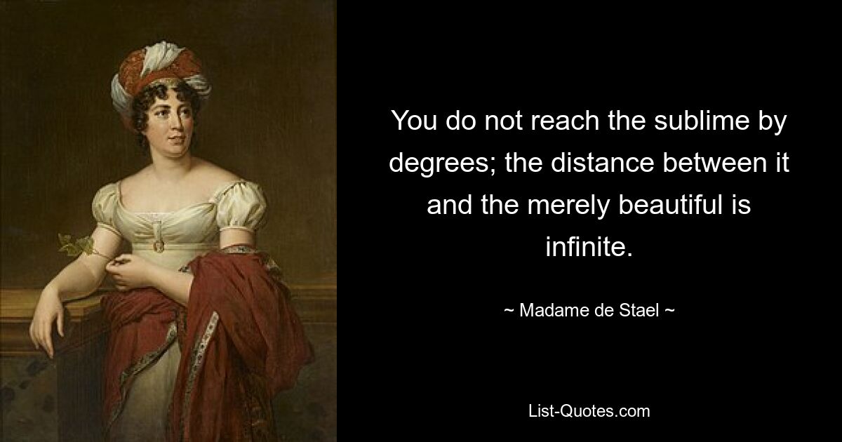 You do not reach the sublime by degrees; the distance between it and the merely beautiful is infinite. — © Madame de Stael