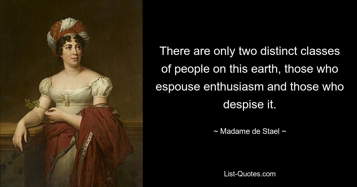 There are only two distinct classes of people on this earth, those who espouse enthusiasm and those who despise it. — © Madame de Stael