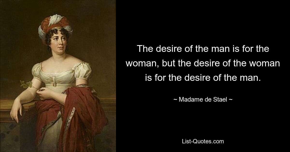 The desire of the man is for the woman, but the desire of the woman is for the desire of the man. — © Madame de Stael