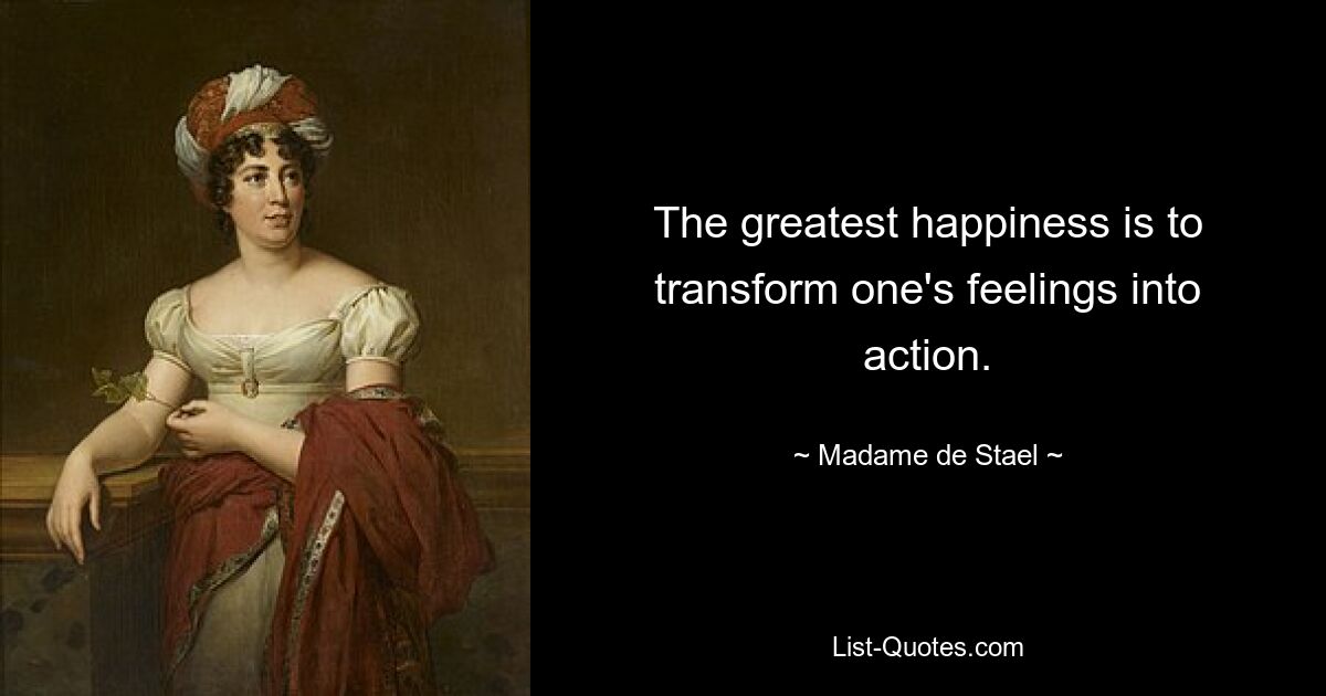 The greatest happiness is to transform one's feelings into action. — © Madame de Stael