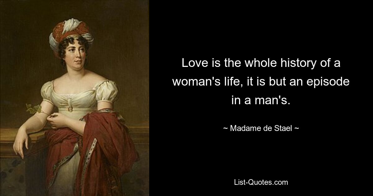 Love is the whole history of a woman's life, it is but an episode in a man's. — © Madame de Stael