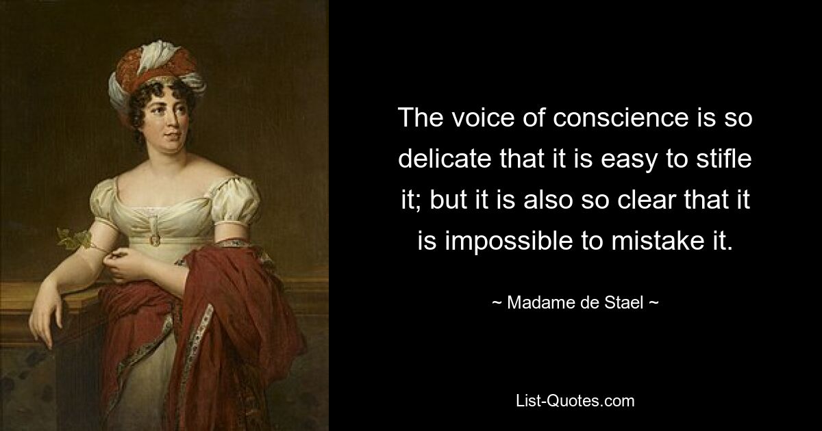 The voice of conscience is so delicate that it is easy to stifle it; but it is also so clear that it is impossible to mistake it. — © Madame de Stael