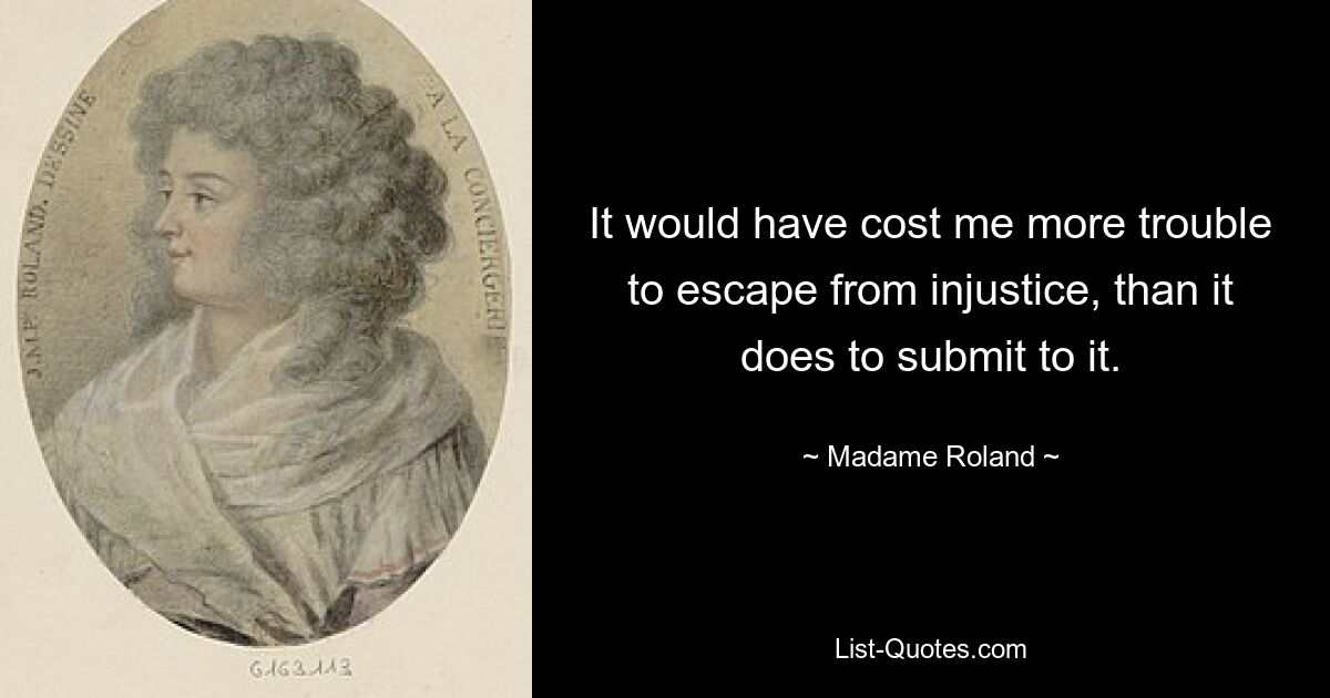 It would have cost me more trouble to escape from injustice, than it does to submit to it. — © Madame Roland