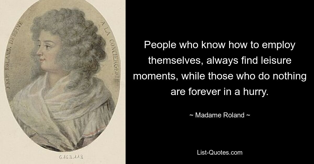 People who know how to employ themselves, always find leisure moments, while those who do nothing are forever in a hurry. — © Madame Roland