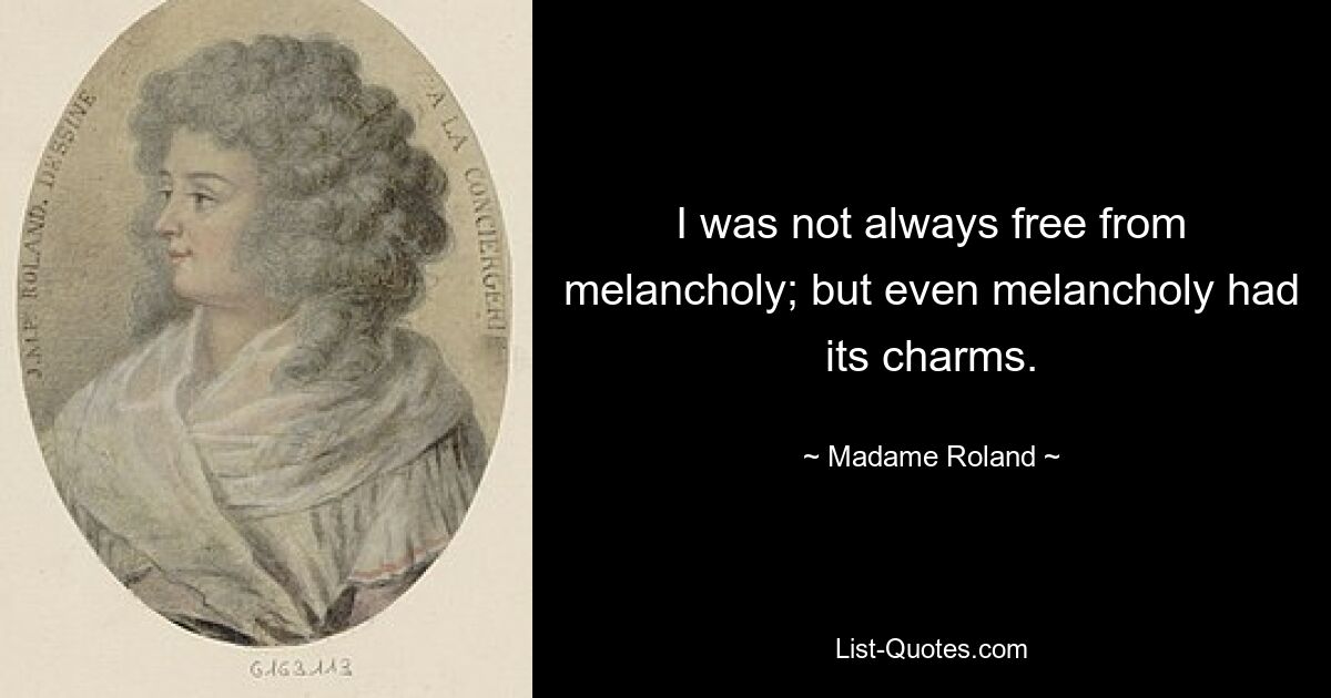 I was not always free from melancholy; but even melancholy had its charms. — © Madame Roland