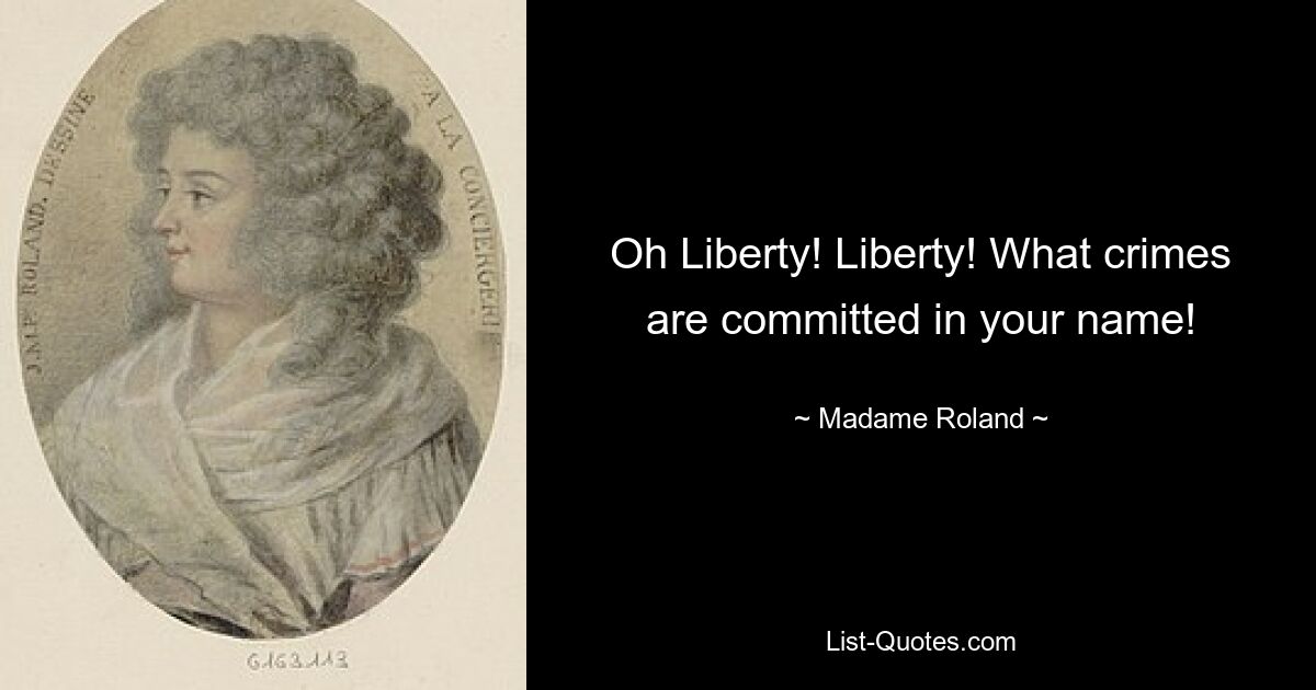 Oh Liberty! Liberty! What crimes are committed in your name! — © Madame Roland