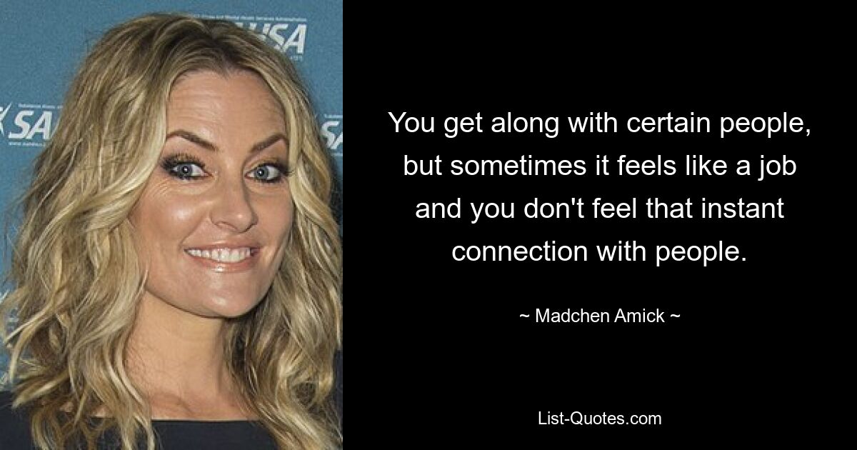 You get along with certain people, but sometimes it feels like a job and you don't feel that instant connection with people. — © Madchen Amick