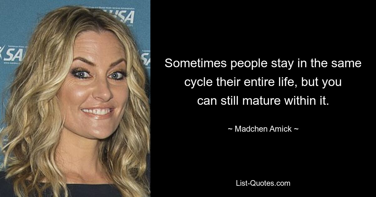 Sometimes people stay in the same cycle their entire life, but you can still mature within it. — © Madchen Amick