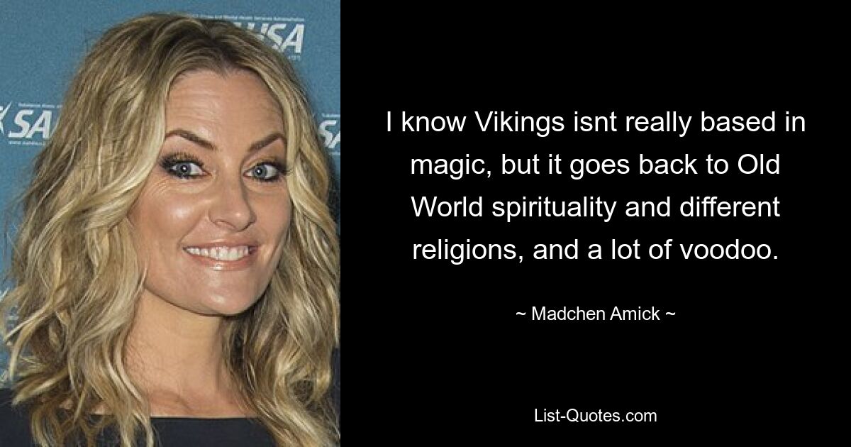 I know Vikings isnt really based in magic, but it goes back to Old World spirituality and different religions, and a lot of voodoo. — © Madchen Amick