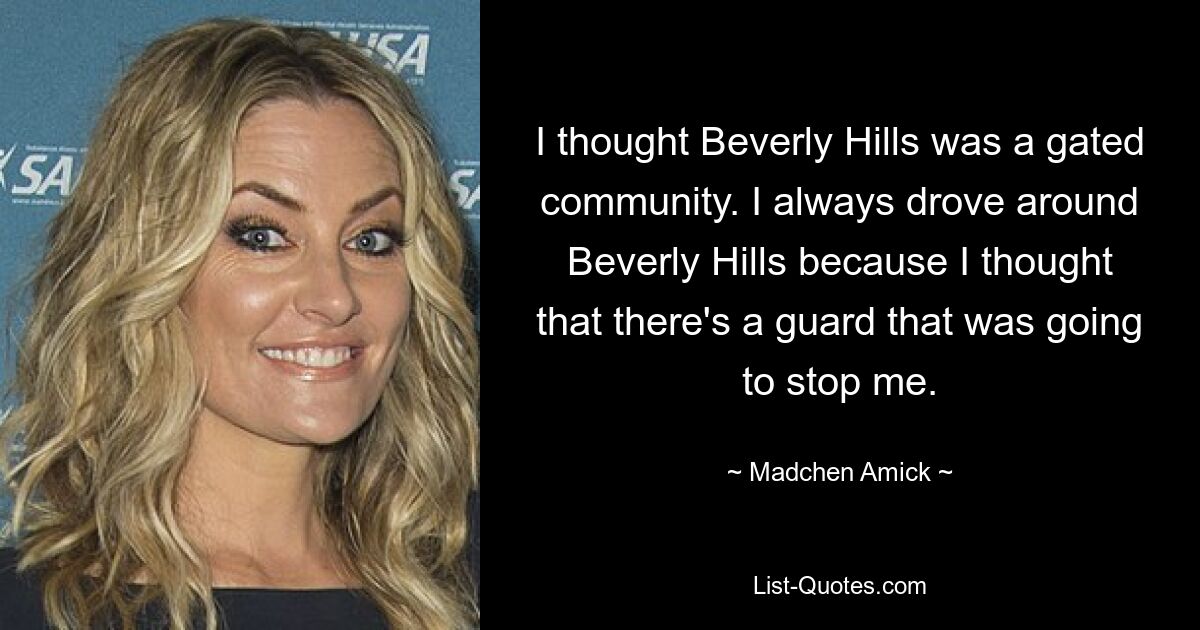 I thought Beverly Hills was a gated community. I always drove around Beverly Hills because I thought that there's a guard that was going to stop me. — © Madchen Amick