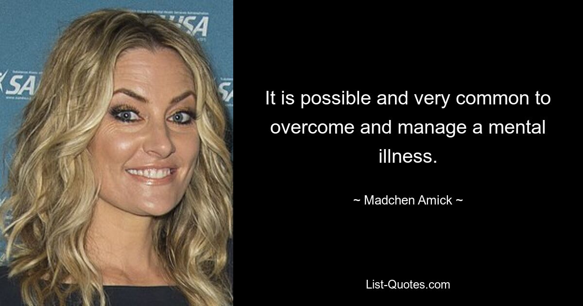 It is possible and very common to overcome and manage a mental illness. — © Madchen Amick