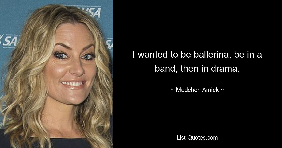 I wanted to be ballerina, be in a band, then in drama. — © Madchen Amick