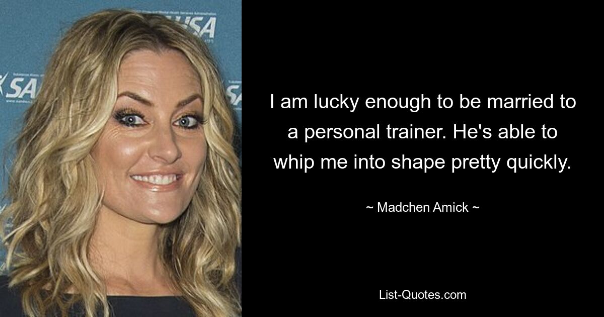 I am lucky enough to be married to a personal trainer. He's able to whip me into shape pretty quickly. — © Madchen Amick