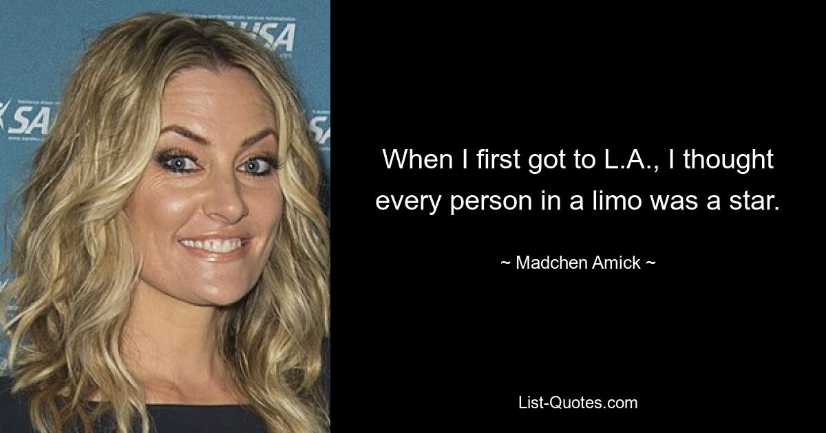 When I first got to L.A., I thought every person in a limo was a star. — © Madchen Amick