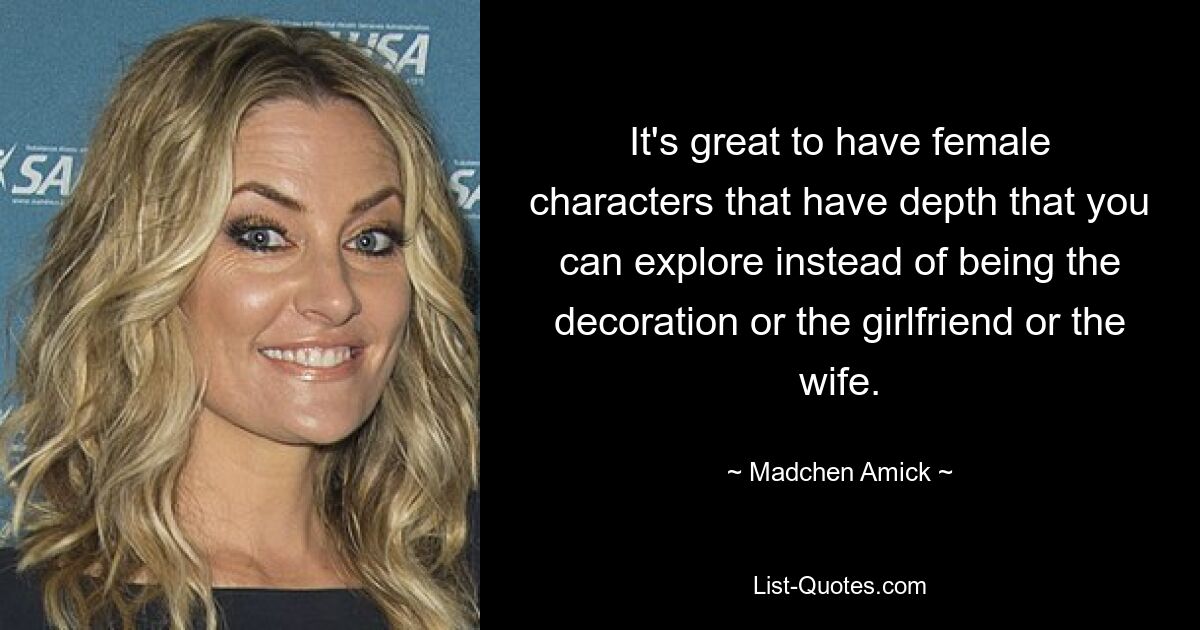 It's great to have female characters that have depth that you can explore instead of being the decoration or the girlfriend or the wife. — © Madchen Amick