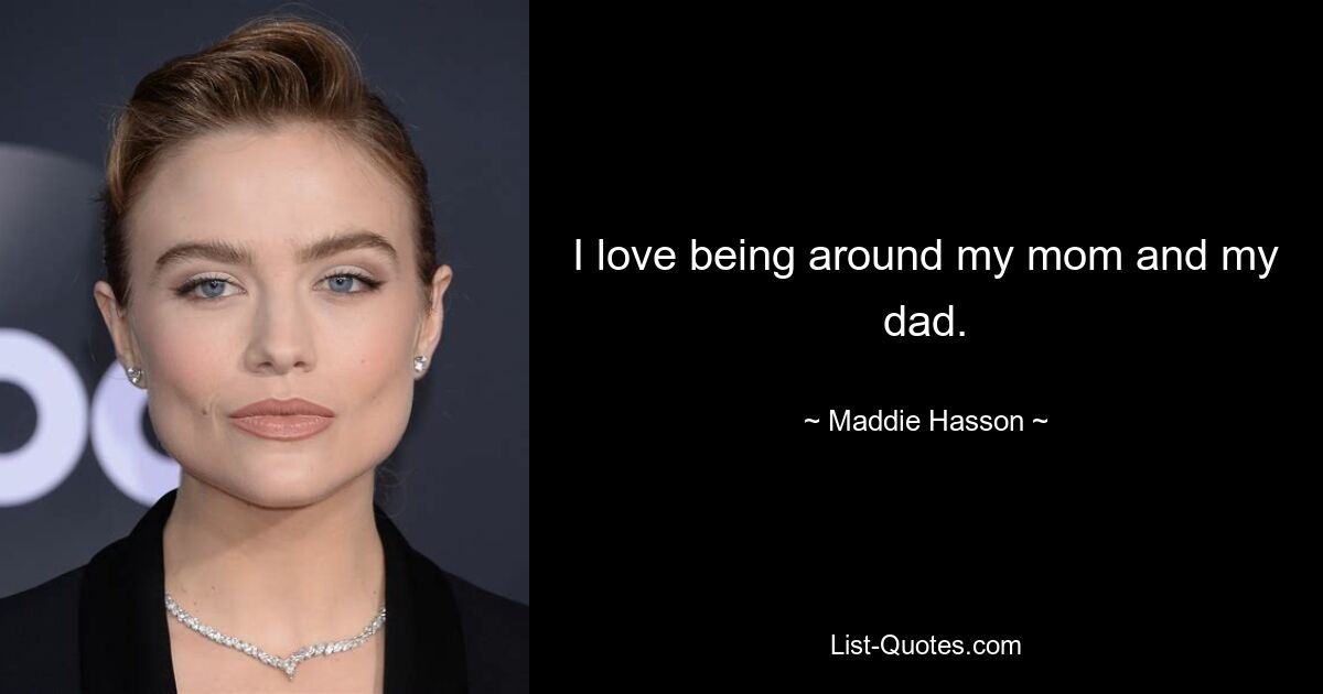 I love being around my mom and my dad. — © Maddie Hasson