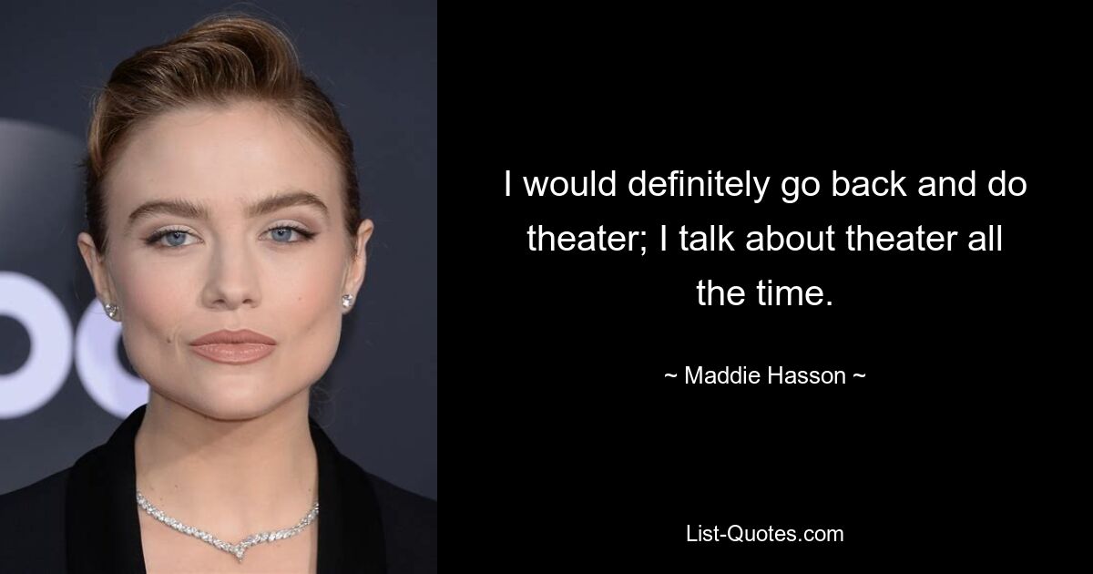 I would definitely go back and do theater; I talk about theater all the time. — © Maddie Hasson