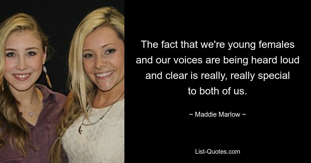 The fact that we're young females and our voices are being heard loud and clear is really, really special to both of us. — © Maddie Marlow