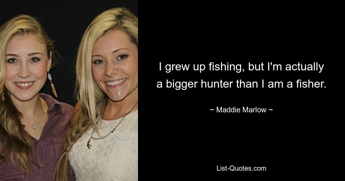 I grew up fishing, but I'm actually a bigger hunter than I am a fisher. — © Maddie Marlow