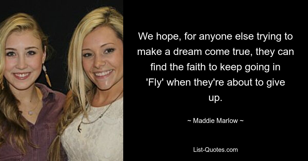 We hope, for anyone else trying to make a dream come true, they can find the faith to keep going in 'Fly' when they're about to give up. — © Maddie Marlow