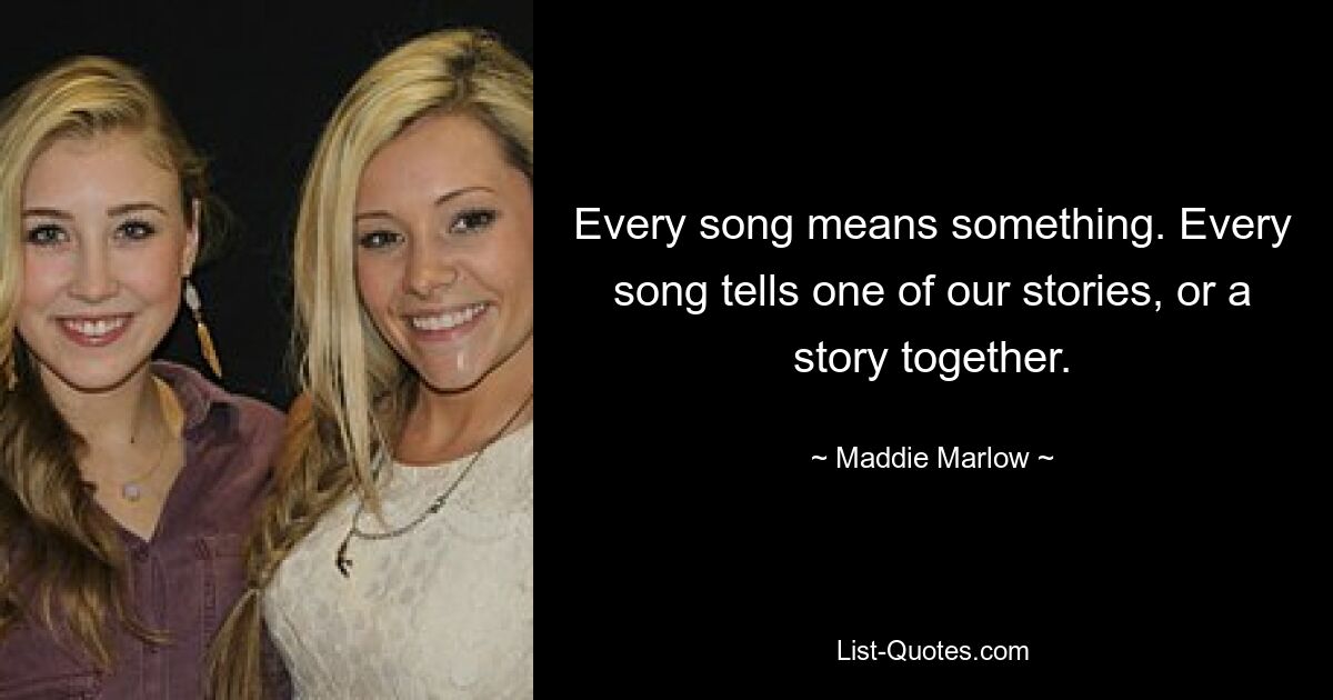 Every song means something. Every song tells one of our stories, or a story together. — © Maddie Marlow