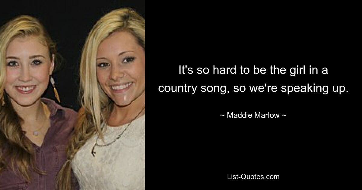 It's so hard to be the girl in a country song, so we're speaking up. — © Maddie Marlow