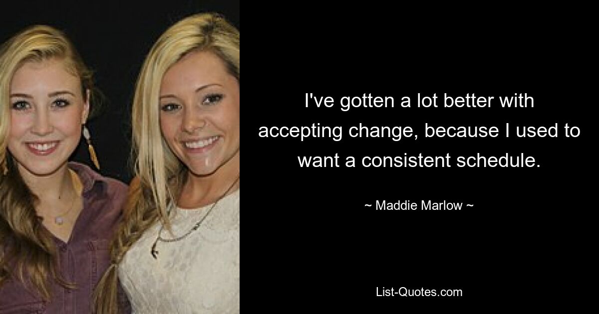 I've gotten a lot better with accepting change, because I used to want a consistent schedule. — © Maddie Marlow