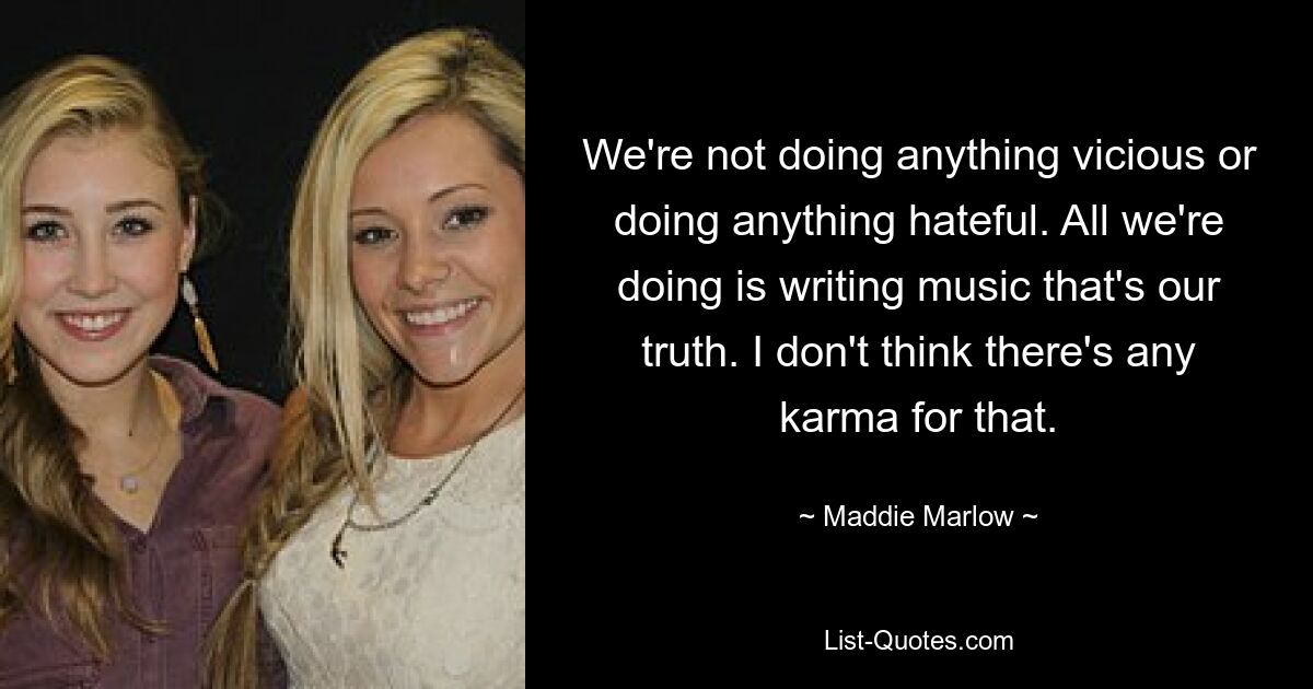 We're not doing anything vicious or doing anything hateful. All we're doing is writing music that's our truth. I don't think there's any karma for that. — © Maddie Marlow