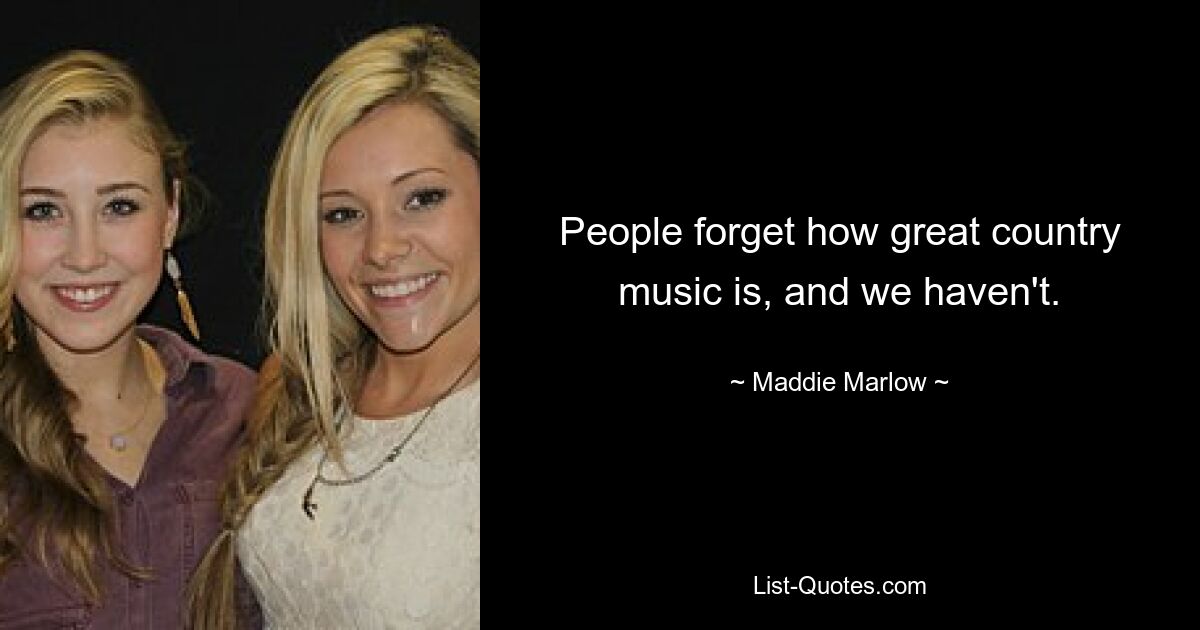 People forget how great country music is, and we haven't. — © Maddie Marlow