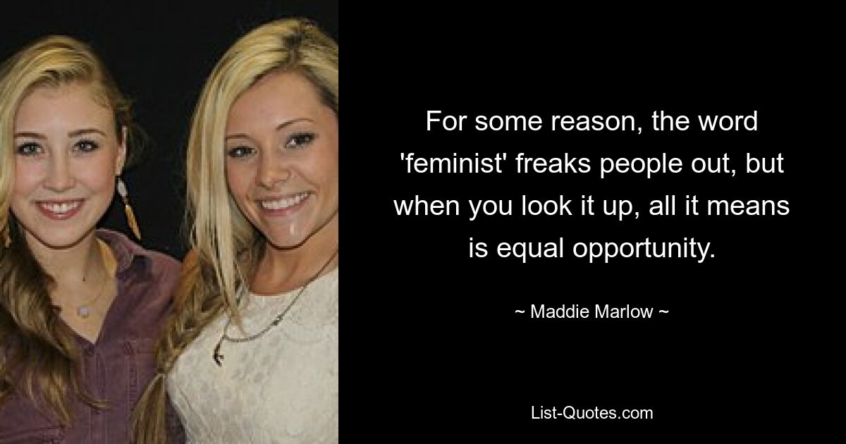 For some reason, the word 'feminist' freaks people out, but when you look it up, all it means is equal opportunity. — © Maddie Marlow