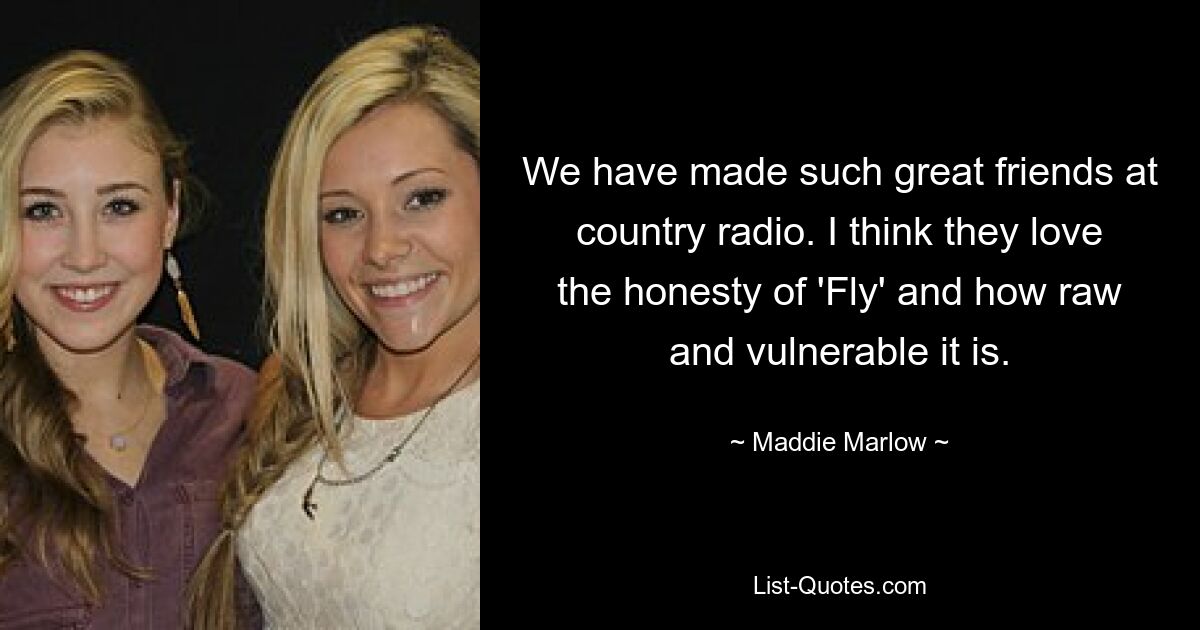 We have made such great friends at country radio. I think they love the honesty of 'Fly' and how raw and vulnerable it is. — © Maddie Marlow