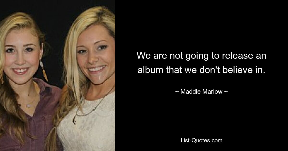 We are not going to release an album that we don't believe in. — © Maddie Marlow