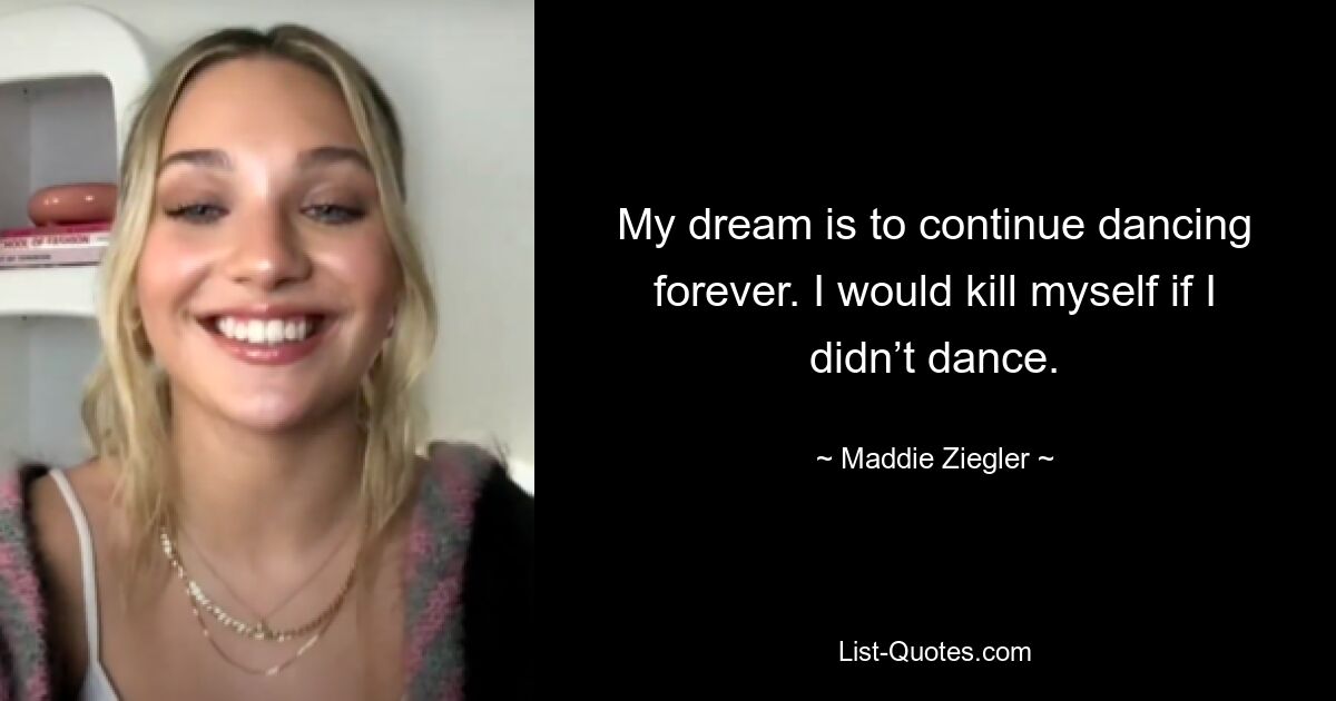 My dream is to continue dancing forever. I would kill myself if I didn’t dance. — © Maddie Ziegler