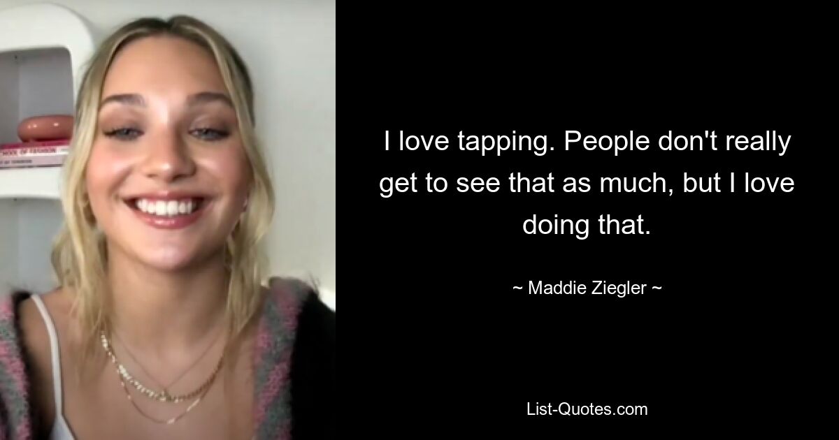 I love tapping. People don't really get to see that as much, but I love doing that. — © Maddie Ziegler