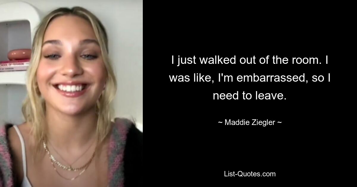 I just walked out of the room. I was like, I'm embarrassed, so I need to leave. — © Maddie Ziegler