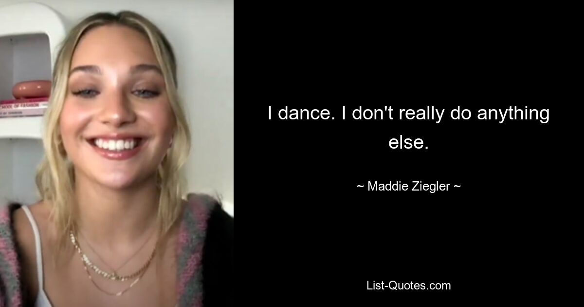 I dance. I don't really do anything else. — © Maddie Ziegler