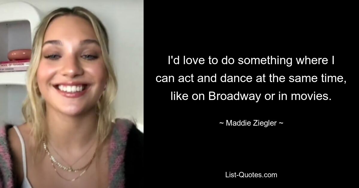 I'd love to do something where I can act and dance at the same time, like on Broadway or in movies. — © Maddie Ziegler